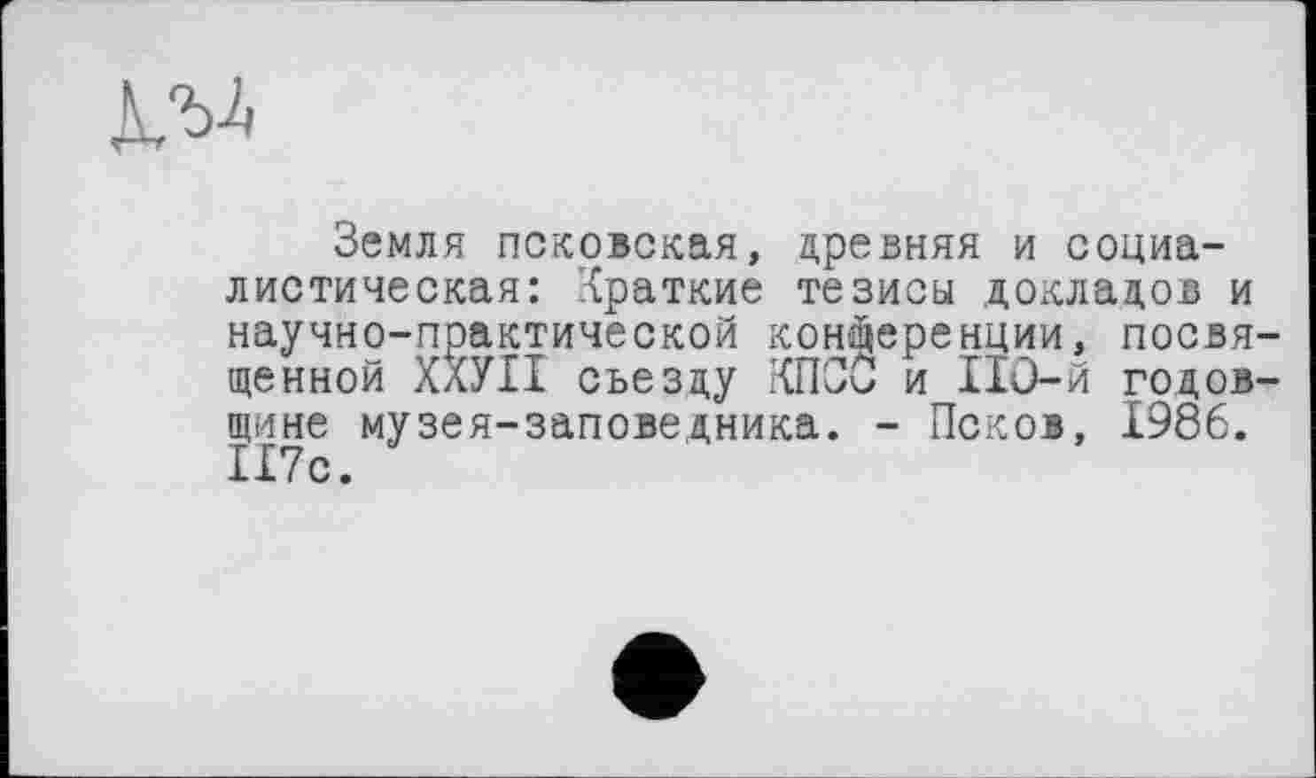 ﻿Земля псковская, древняя и социалистическая: Краткие тезисы докладов и научно-практической конференции, посвященной ХХУІІ съезду КПСС и 110-й годовщине музея-заповедника. - Псков, 1986. 117с.